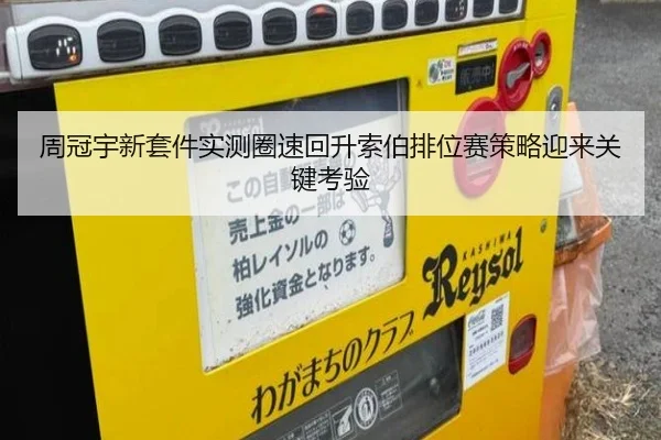 周冠宇新套件实测圈速回升索伯排位赛策略迎来关键考验