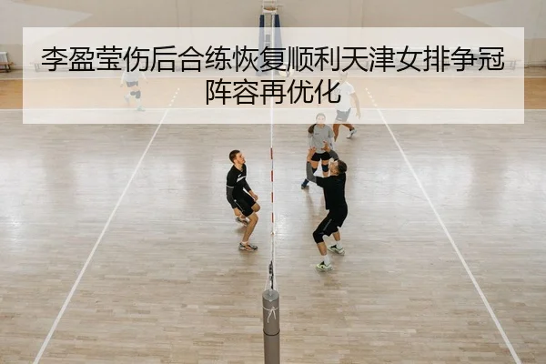 李盈莹伤后合练恢复顺利天津女排争冠阵容再优化