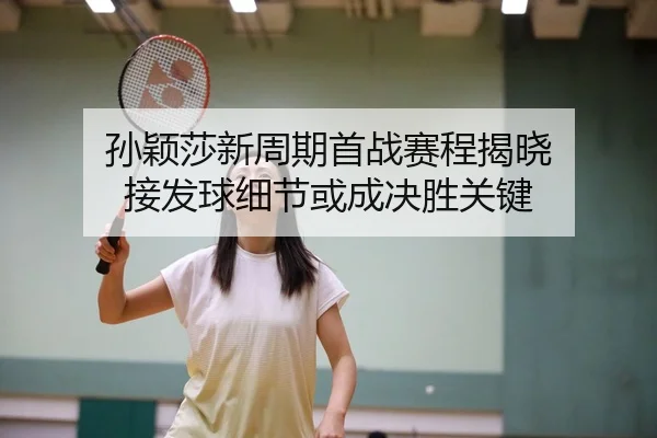孙颖莎新周期首战赛程揭晓 接发球细节或成决胜关键